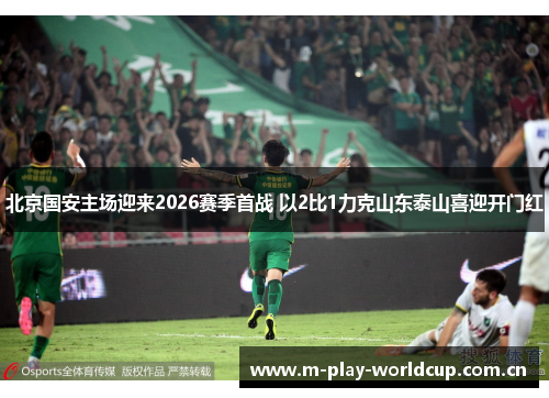 北京国安主场迎来2026赛季首战 以2比1力克山东泰山喜迎开门红 北京国安主场迎来2026赛季首战 以2比1力克山东泰山喜迎开门红